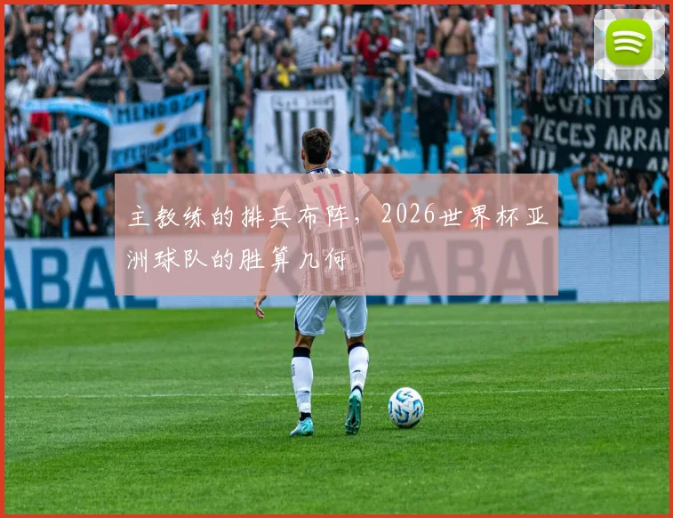 主教练的排兵布阵,2026世界杯亚洲球队的胜算几何