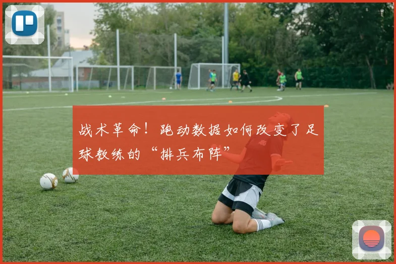 战术革命！跑动数据如何改变了足球教练的“排兵布阵”