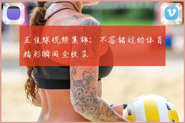 五佳球视频集锦:不容错过的体育精彩瞬间全收录