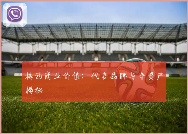 梅西商业价值：代言品牌与净资产揭秘