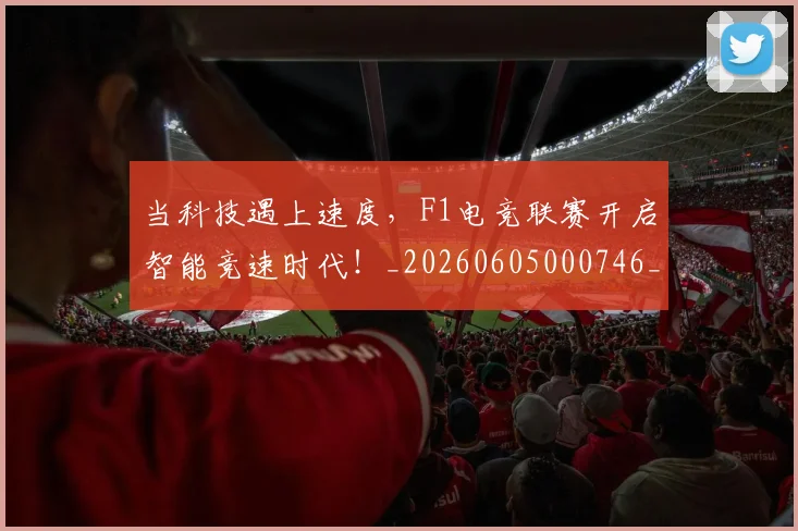 当科技遇上速度，F1电竞联赛开启智能竞速时代！_20260605000746_20260707152823