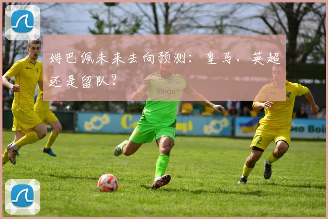 姆巴佩未来去向预测:皇马、英超还是留队?