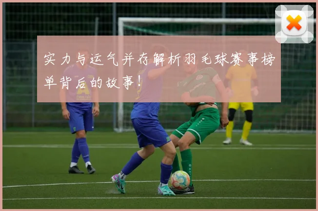 实力与运气并存解析羽毛球赛事榜单背后的故事！