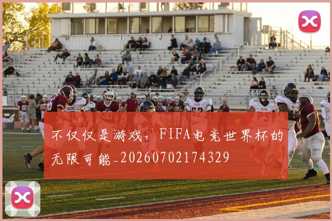 不仅仅是游戏，FIFA电竞世界杯的无限可能_20260702174329