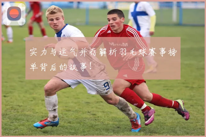 实力与运气并存解析羽毛球赛事榜单背后的故事！