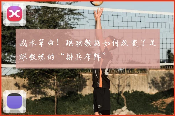 战术革命！跑动数据如何改变了足球教练的“排兵布阵”