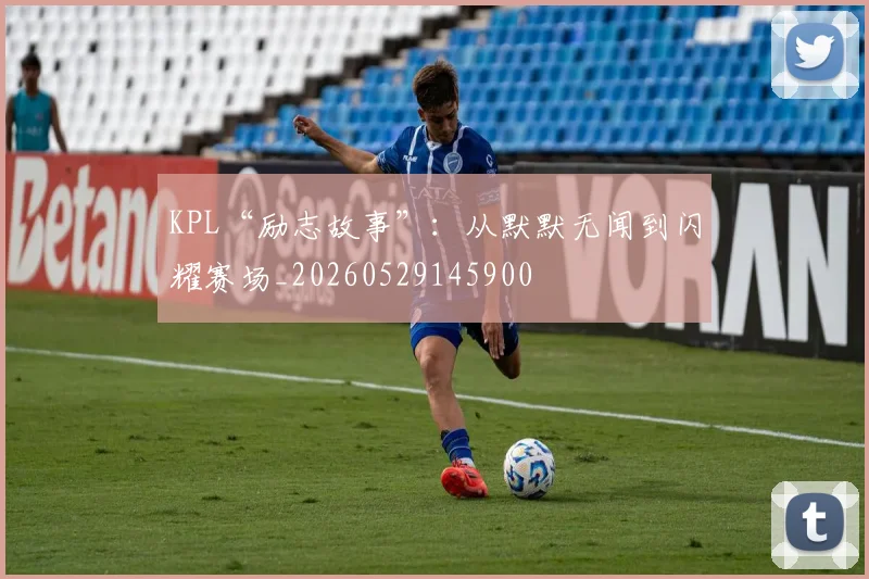 KPL“励志故事”:从默默无闻到闪耀赛场_20260529145900