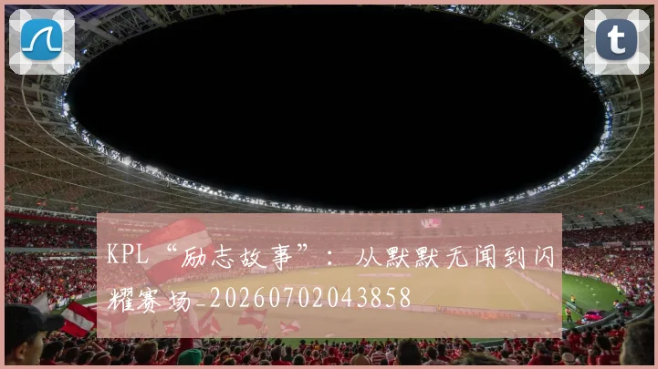 KPL“励志故事”:从默默无闻到闪耀赛场_20260702043858