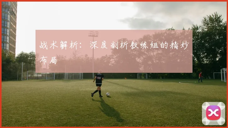 战术解析:深度剖析教练组的精妙布局