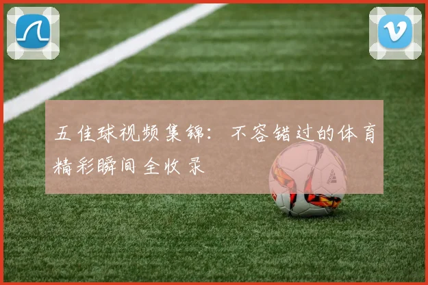 五佳球视频集锦：不容错过的体育精彩瞬间全收录