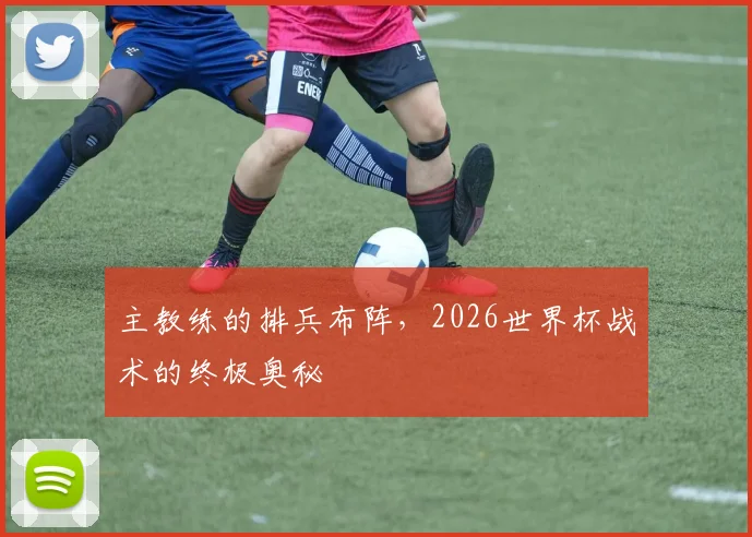 主教练的排兵布阵,2026世界杯战术的终极奥秘