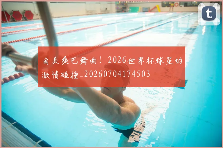 南美桑巴舞曲！2026世界杯球星的激情碰撞_20260704174503