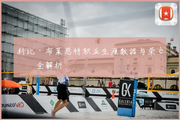 科比·布莱恩特职业生涯数据与荣誉全解析