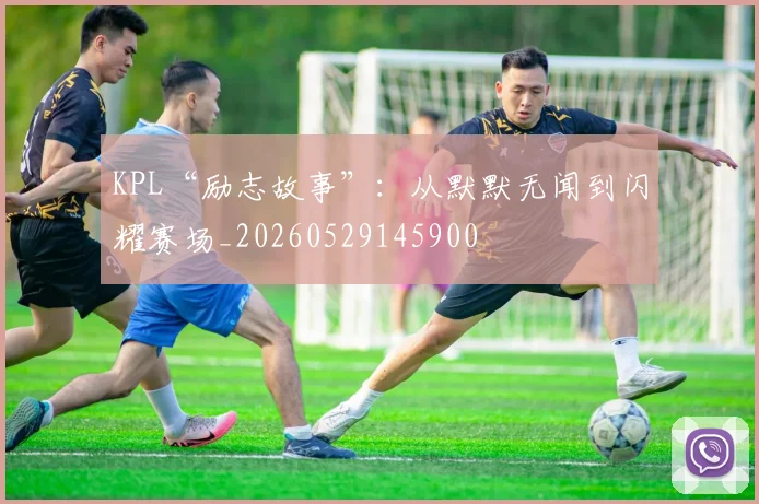 KPL“励志故事”:从默默无闻到闪耀赛场_20260529145900