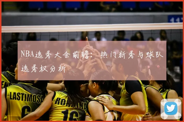 NBA选秀大会前瞻：热门新秀与球队选秀权分析