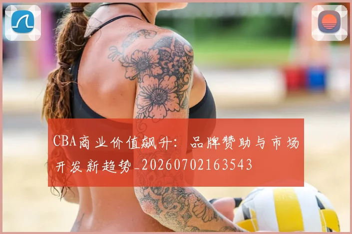 CBA商业价值飙升:品牌赞助与市场开发新趋势_20260702163543