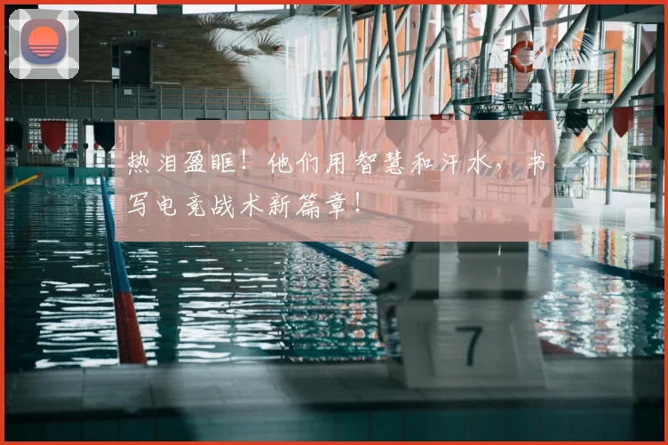 热泪盈眶！他们用智慧和汗水，书写电竞战术新篇章！