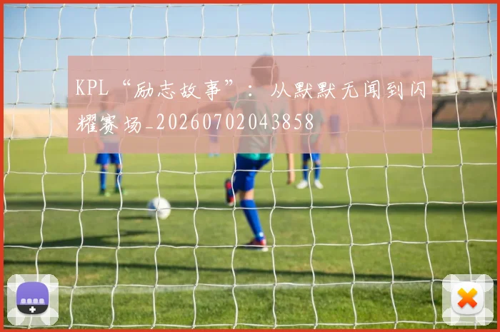 KPL“励志故事”:从默默无闻到闪耀赛场_20260702043858