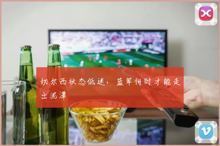切尔西状态低迷，蓝军何时才能走出泥潭