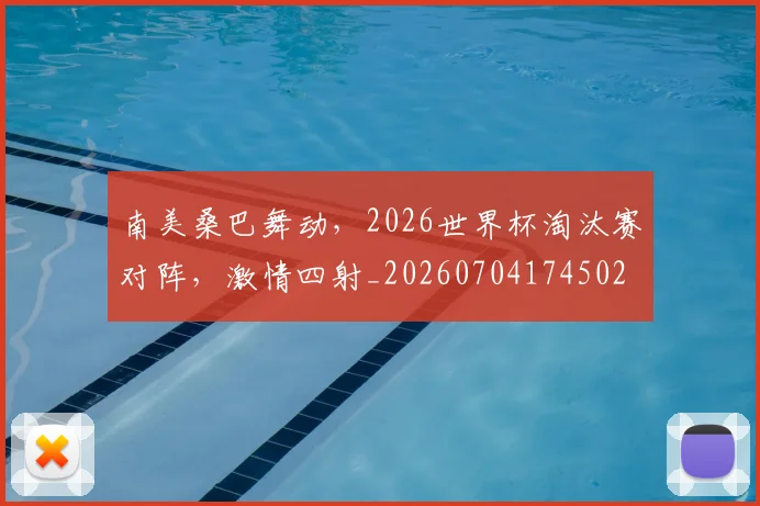 南美桑巴舞动，2026世界杯淘汰赛对阵，激情四射_20260704174502