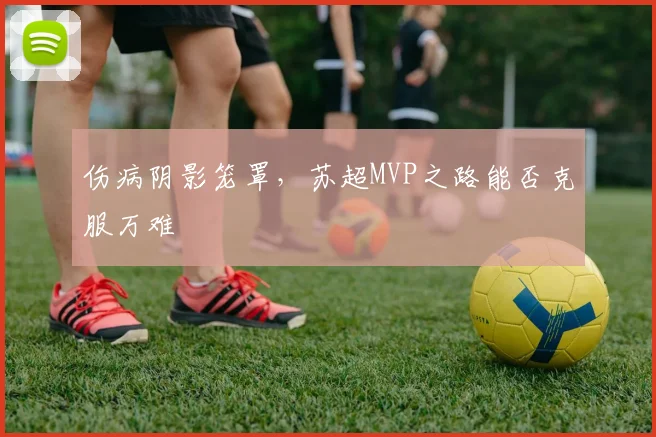 伤病阴影笼罩，苏超MVP之路能否克服万难