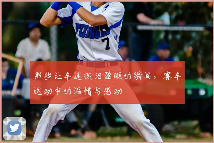那些让车迷热泪盈眶的瞬间,赛车运动中的温情与感动