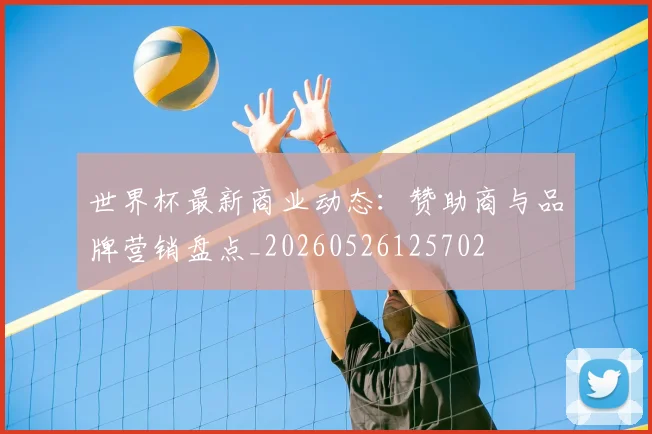 世界杯最新商业动态：赞助商与品牌营销盘点_20260526125702