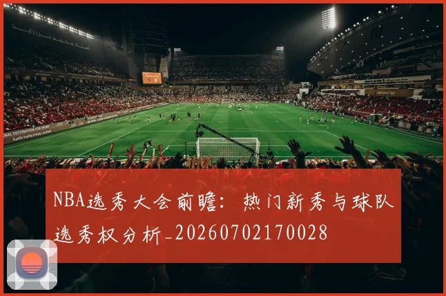 NBA选秀大会前瞻：热门新秀与球队选秀权分析_20260702170028