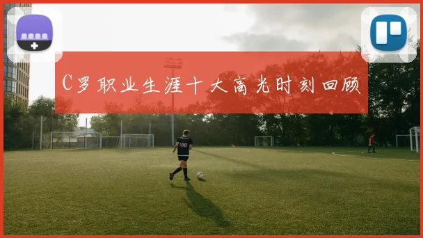 C罗职业生涯十大高光时刻回顾