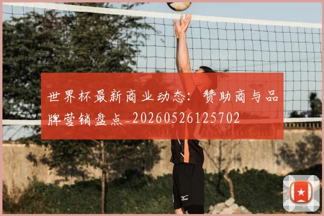世界杯最新商业动态:赞助商与品牌营销盘点_20260526125702