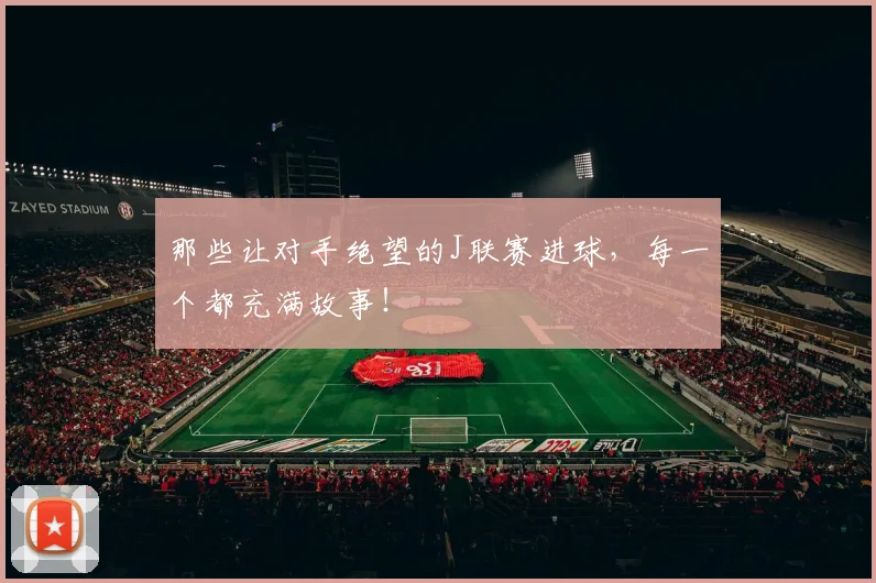 那些让对手绝望的J联赛进球,每一个都充满故事!