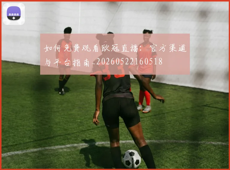 如何免费观看欧冠直播：官方渠道与平台指南_20260522160518