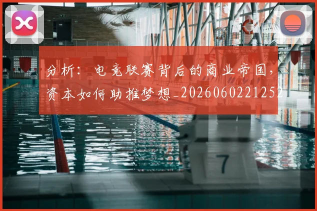 分析:电竞联赛背后的商业帝国,资本如何助推梦想_20260602212522