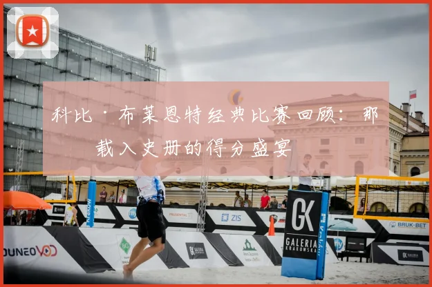 科比·布莱恩特经典比赛回顾：那些载入史册的得分盛宴
