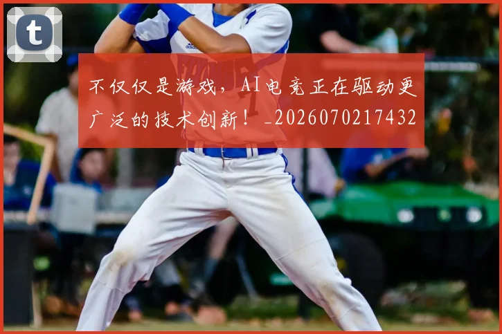 不仅仅是游戏，AI电竞正在驱动更广泛的技术创新！_20260702174327