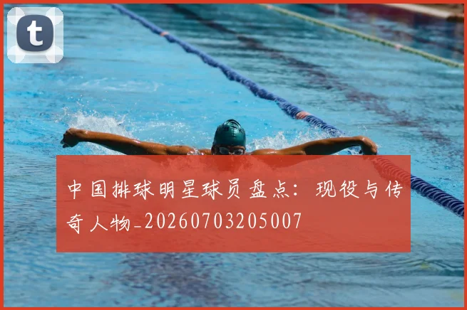 中国排球明星球员盘点：现役与传奇人物_20260703205007