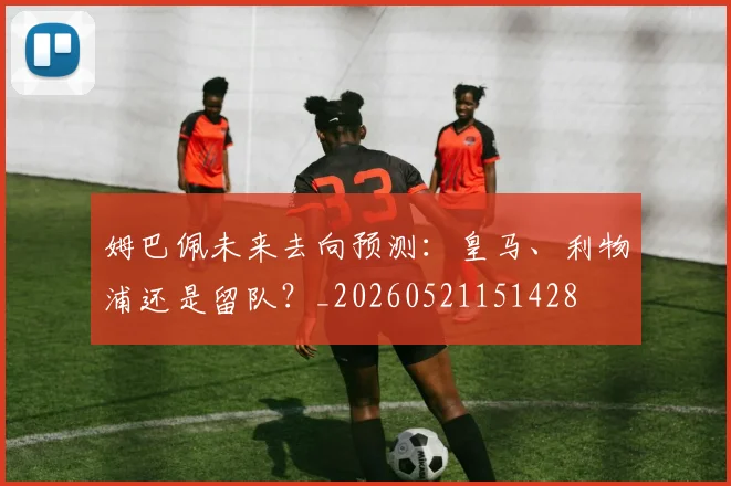 姆巴佩未来去向预测:皇马、利物浦还是留队?_20260521151428