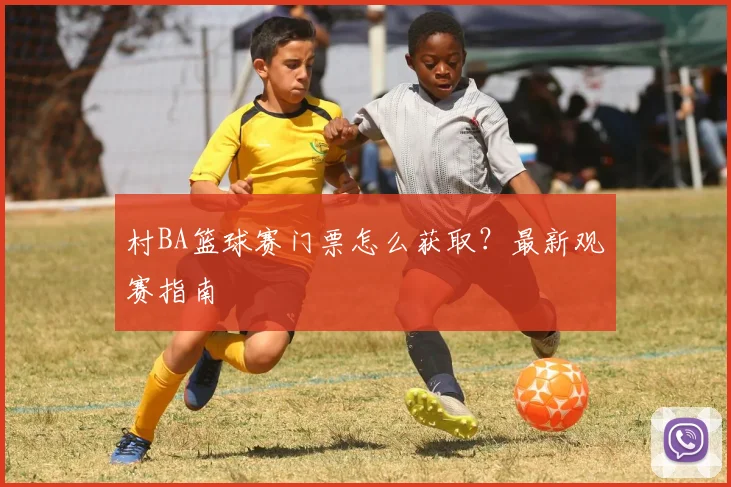 村BA篮球赛门票怎么获取?最新观赛指南