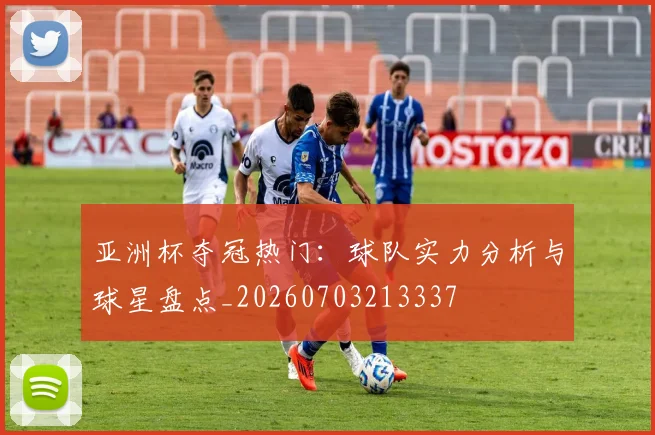 亚洲杯夺冠热门:球队实力分析与球星盘点_20260703213337