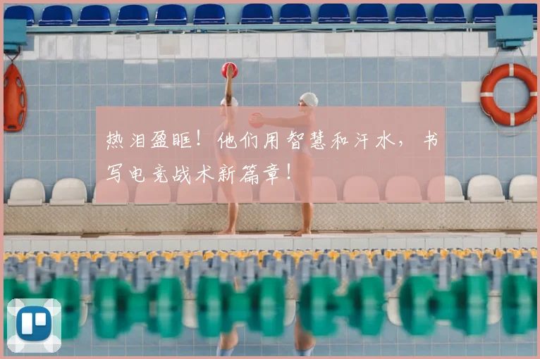 热泪盈眶!他们用智慧和汗水,书写电竞战术新篇章!