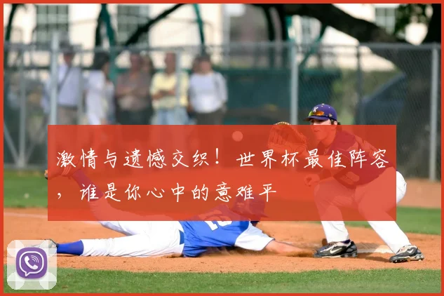 激情与遗憾交织!世界杯最佳阵容,谁是你心中的意难平