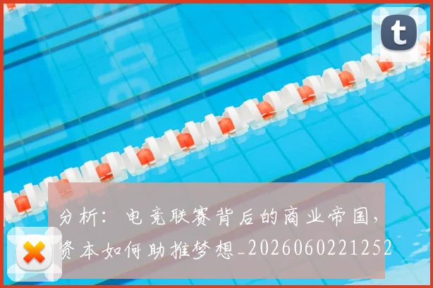 分析:电竞联赛背后的商业帝国,资本如何助推梦想_20260602212522
