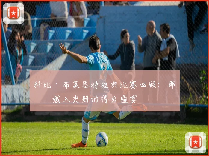 科比·布莱恩特经典比赛回顾：那些载入史册的得分盛宴