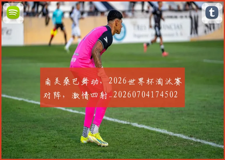 南美桑巴舞动,2026世界杯淘汰赛对阵,激情四射_20260704174502